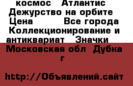 1.1) космос : Атлантис - Дежурство на орбите › Цена ­ 990 - Все города Коллекционирование и антиквариат » Значки   . Московская обл.,Дубна г.